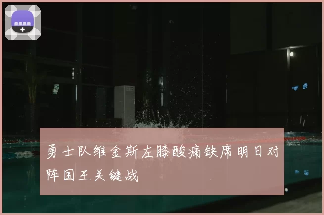 勇士队维金斯左膝酸痛缺席明日对阵国王关键战