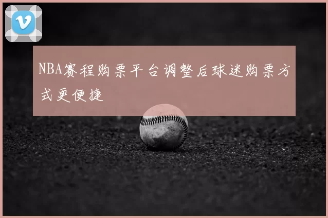 NBA赛程购票平台调整后球迷购票方式更便捷