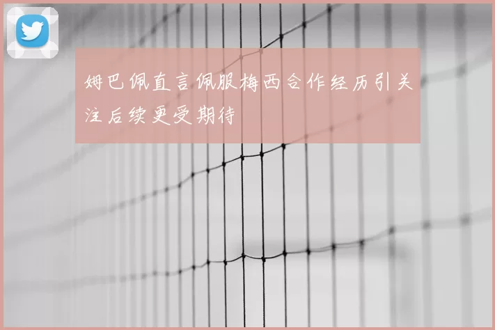 姆巴佩直言佩服梅西合作经历引关注后续更受期待