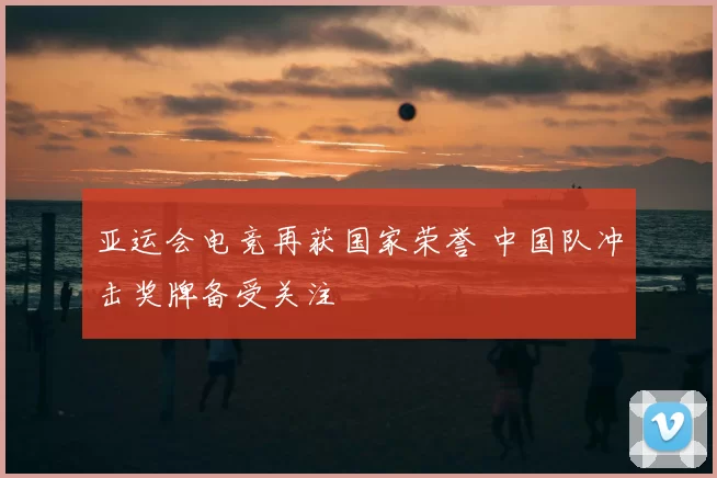 亚运会电竞再获国家荣誉 中国队冲击奖牌备受关注