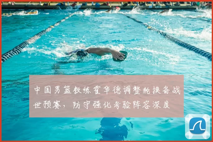 中国男篮教练霍华德调整轮换备战世预赛，防守强化考验阵容深度
