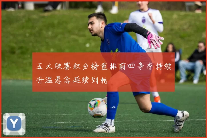 五大联赛积分榜重排前四争夺持续升温悬念延续到轮