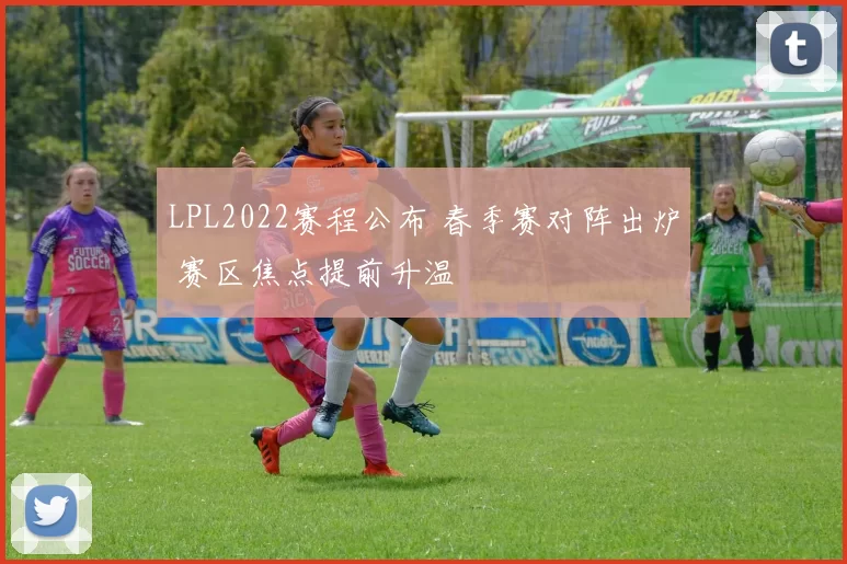 LPL2022赛程公布 春季赛对阵出炉 赛区焦点提前升温
