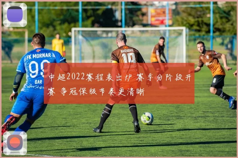 中超2022赛程表出炉 赛季分阶段开赛 争冠保级节奏更清晰