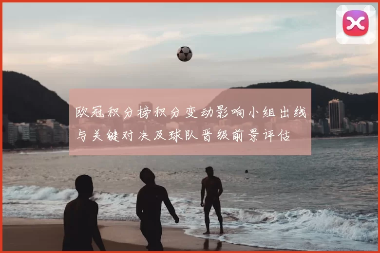欧冠积分榜积分变动影响小组出线与关键对决及球队晋级前景评估