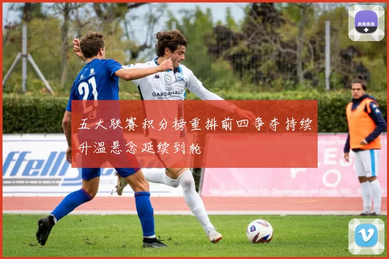 五大联赛积分榜重排前四争夺持续升温悬念延续到轮