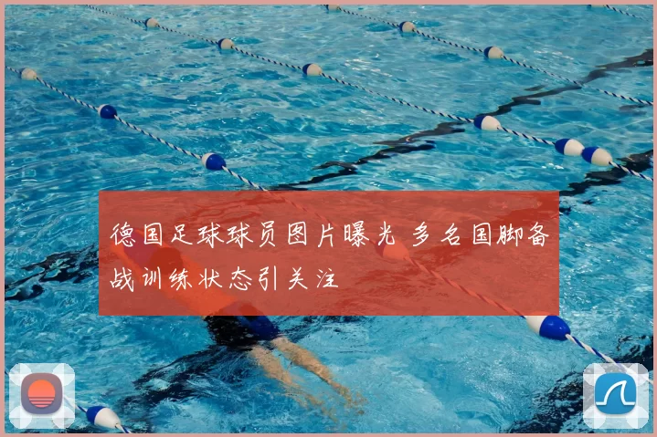 德国足球球员图片曝光 多名国脚备战训练状态引关注