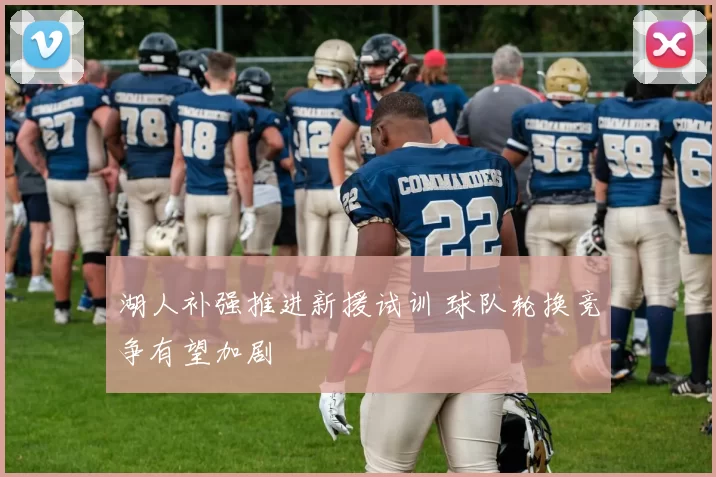 湖人补强推进新援试训 球队轮换竞争有望加剧