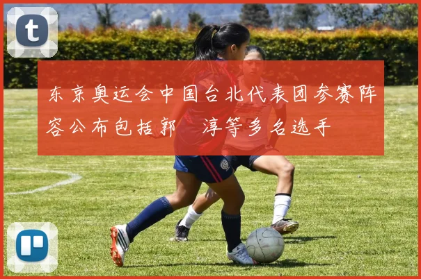 东京奥运会中国台北代表团参赛阵容公布包括郭婞淳等多名选手