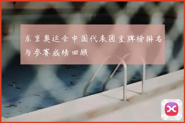 东京奥运会中国代表团金牌榜排名与参赛成绩回顾