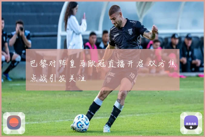 巴黎对阵皇马欧冠直播开启 双方焦点战引发关注