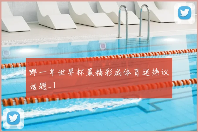 哪一年世界杯最精彩成体育迷热议话题_1