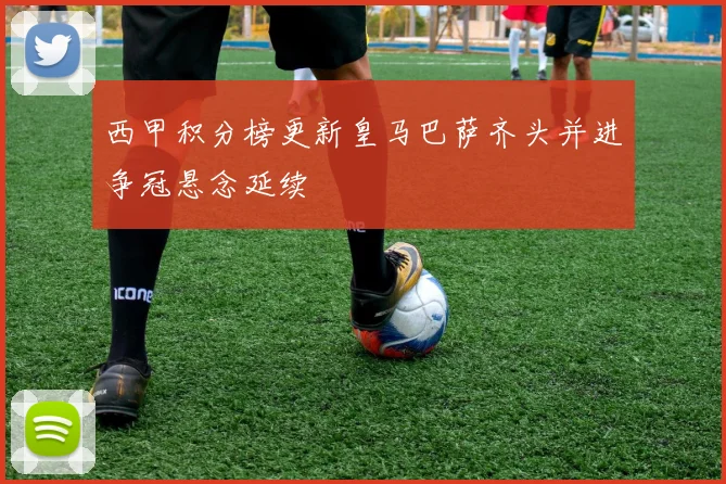西甲积分榜更新皇马巴萨齐头并进争冠悬念延续