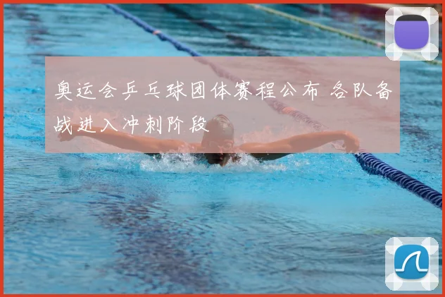 奥运会乒乓球团体赛程公布 各队备战进入冲刺阶段