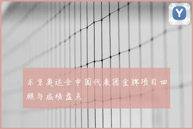 东京奥运会中国代表团金牌项目回顾与成绩盘点