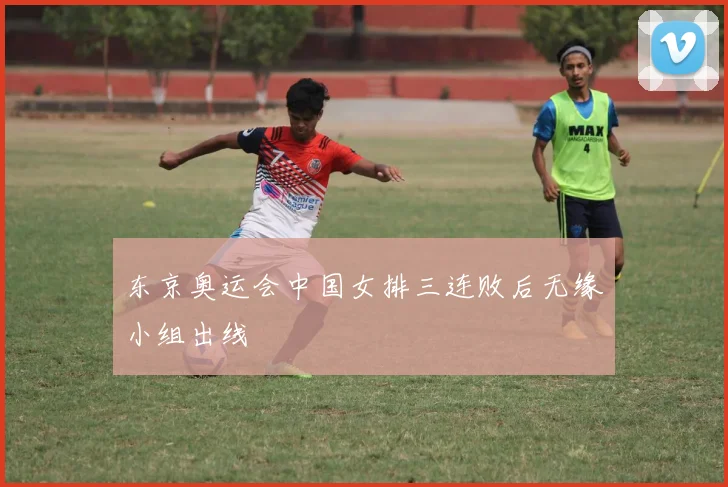 东京奥运会中国女排三连败后无缘小组出线