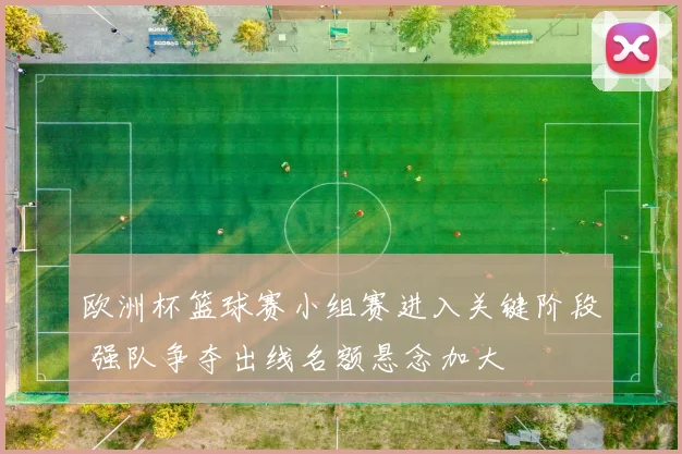 欧洲杯篮球赛小组赛进入关键阶段 强队争夺出线名额悬念加大