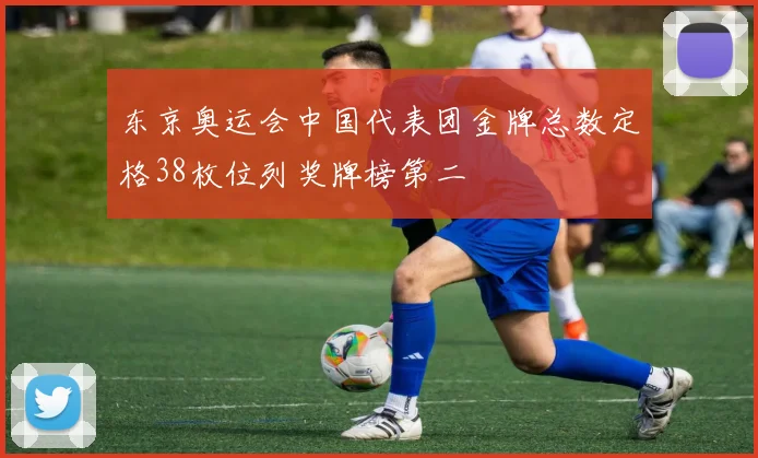 东京奥运会中国代表团金牌总数定格38枚位列奖牌榜第二