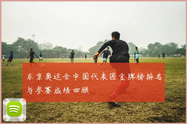东京奥运会中国代表团金牌榜排名与参赛成绩回顾