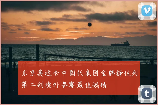 东京奥运会中国代表团金牌榜位列第二创境外参赛最佳战绩