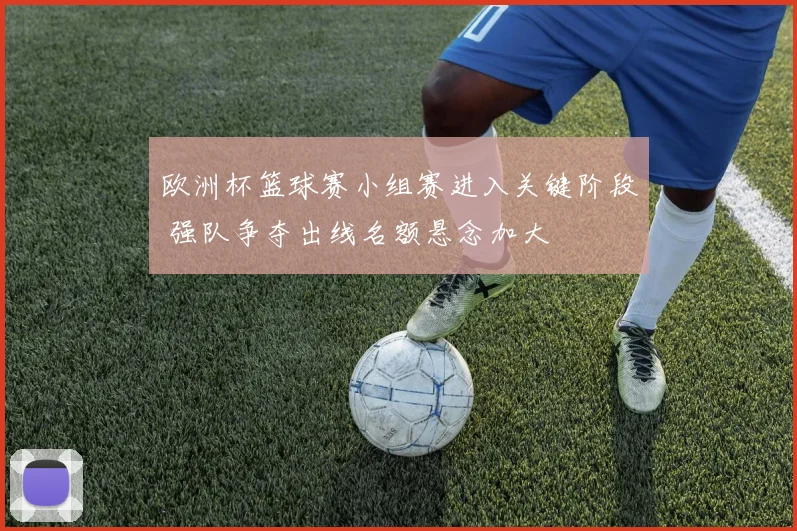 欧洲杯篮球赛小组赛进入关键阶段 强队争夺出线名额悬念加大