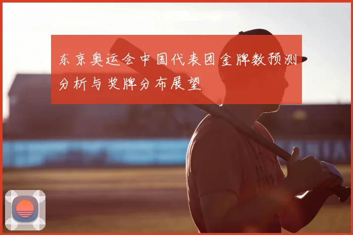 东京奥运会中国代表团金牌数预测分析与奖牌分布展望